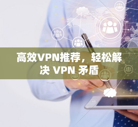 高效VPN推荐,轻松解决 VPN 矛盾 高效VPN推荐,轻松解决 VPN 矛盾