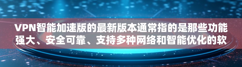 VPN智能加速版的最新版本通常指的是那些功能强大、安全可靠、支持多种网络和智能优化的软件。以下是一些常见的VPN智能加速版软件及其特点 VPN智能加速版的最新版本通常指的是那些功能强大、安全可靠、支持多种网络和智能优化的软件。以下是一些常见的VPN智能加速版软件及其特点