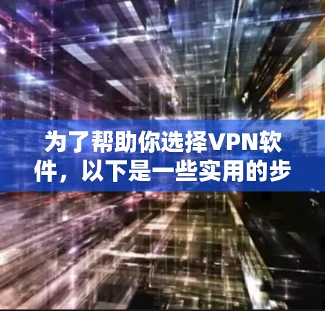 为了帮助你选择VPN软件，以下是一些实用的步骤和推荐