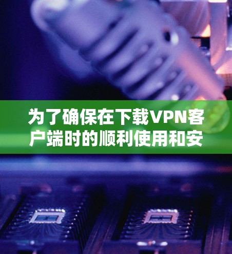 为了确保在下载VPN客户端时的顺利使用和安全，以下是一个清晰的步骤指南