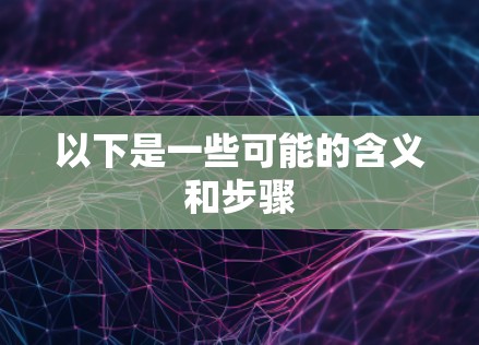 以下是一些可能的含义和步骤 以下是一些可能的含义和步骤