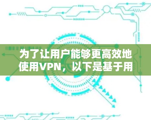 为了让用户能够更高效地使用VPN，以下是基于用户需求的优化方案