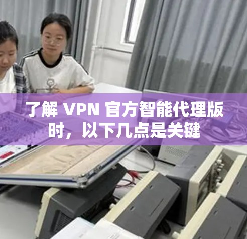 了解 VPN 官方智能代理版时，以下几点是关键
