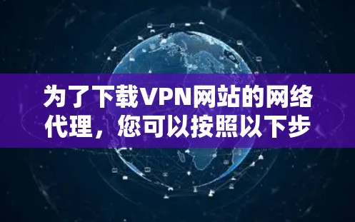 为了下载VPN网站的网络代理,您可以按照以下步骤操作 为了下载VPN网站的网络代理,您可以按照以下步骤操作