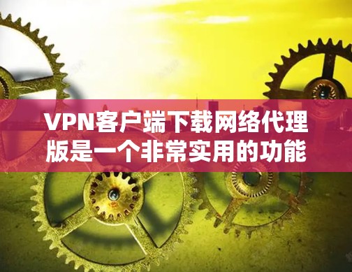 VPN客户端下载网络代理版是一个非常实用的功能。如果你正在寻找一款同时支持VPN下载和远程访问的软件，以下是一些推荐的软件