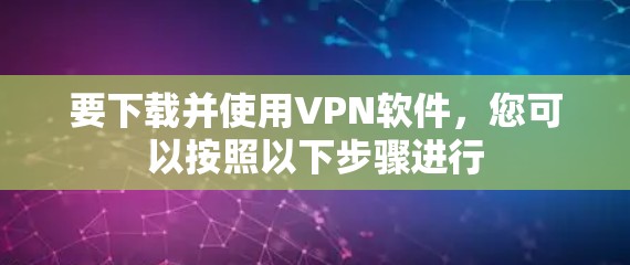 要下载并使用VPN软件，您可以按照以下步骤进行