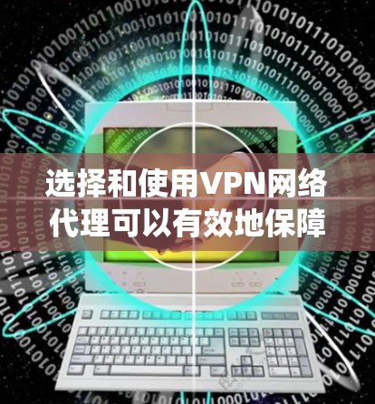 选择和使用VPN网络代理可以有效地保障你的网络安全,帮助你在 anywhere、任何时候访问互联网。以下是一步步的建议,帮助你更好地理解和使用VPN 选择和使用VPN网络代理可以有效地保障你的网络安全,帮助你在 anywhere、任何时候访问互联网。以下是一步步的建议,帮助你更好地理解和使用VPN