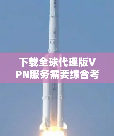 下载全球代理版VPN服务需要综合考虑多个因素,以下是一步步的指南 下载全球代理版VPN服务需要综合考虑多个因素,以下是一步步的指南