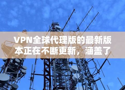 VPN全球代理版的最新版本正在不断更新,涵盖了多种平台和服务,以下是一个全面的总结,帮助您选择最适合的解决方案 VPN全球代理版的最新版本正在不断更新,涵盖了多种平台和服务,以下是一个全面的总结,帮助您选择最适合的解决方案
