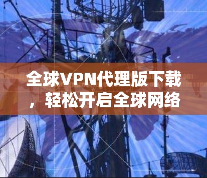 全球VPN代理版下载,轻松开启全球网络的快捷方式 全球VPN代理版下载,轻松开启全球网络的快捷方式