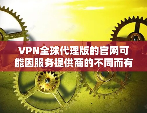 VPN全球代理版的官网可能因服务提供商的不同而有所不同。以下是一些常见的VPN全球代理版的网站和平台，供您参考