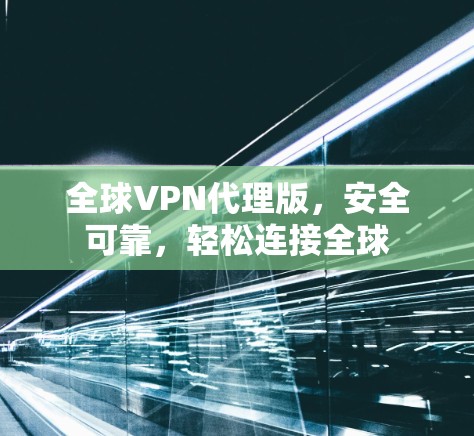 全球VPN代理版,安全可靠,轻松连接全球 全球VPN代理版,安全可靠,轻松连接全球