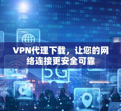 VPN代理下载,让您的网络连接更安全可靠 VPN代理下载,让您的网络连接更安全可靠
