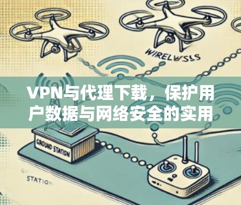 VPN与代理下载,保护用户数据与网络安全的实用指南 VPN与代理下载,保护用户数据与网络安全的实用指南