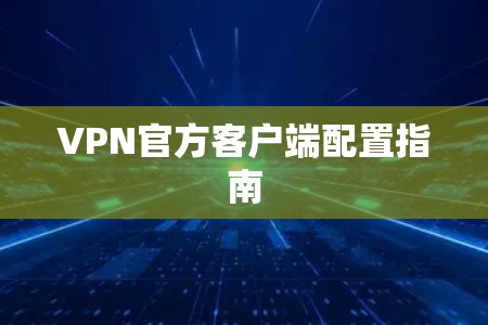 VPN官方客户端配置指南 VPN官方客户端配置指南