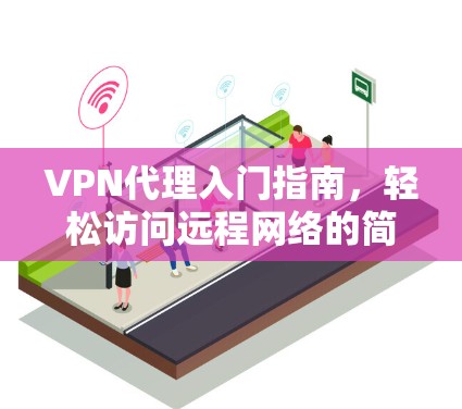 VPN代理入门指南,轻松访问远程网络的简单步骤 VPN代理入门指南,轻松访问远程网络的简单步骤
