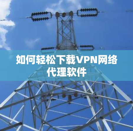 如何轻松下载VPN网络代理软件 如何轻松下载VPN网络代理软件