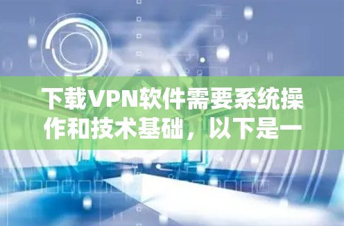 下载VPN软件需要系统操作和技术基础,以下是一步步的建议 下载VPN软件需要系统操作和技术基础,以下是一步步的建议