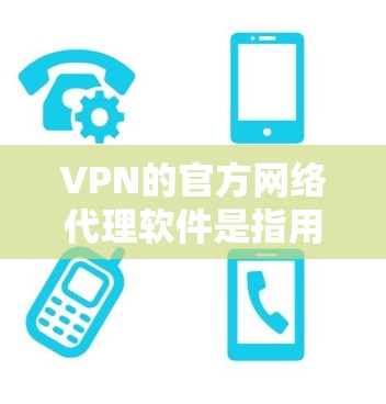 VPN的官方网络代理软件是指用于VPN服务的网络代理工具,这些软件负责将用户的数据和请求转发到专业的网络服务提供商,确保VPN的安全性和高效性。以下是几种常见的VPN官方网络代理软件 VPN的官方网络代理软件是指用于VPN服务的网络代理工具,这些软件负责将用户的数据和请求转发到专业的网络服务提供商,确保VPN的安全性和高效性。以下是几种常见的VPN官方网络代理软件