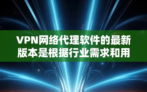 VPN网络代理软件的最新版本是根据行业需求和用户需求不断优化的。以下是一些主要的VPN软件及其特点