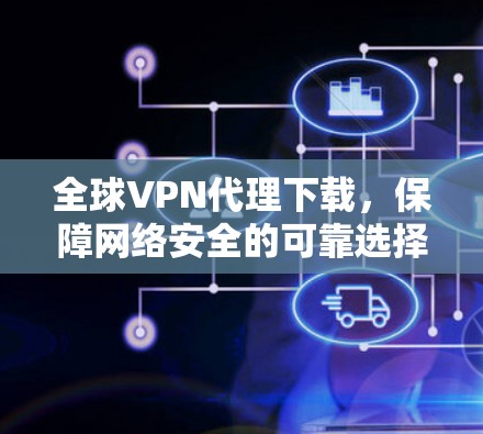 全球VPN代理下载，保障网络安全的可靠选择