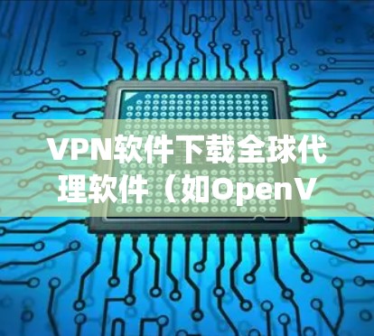 VPN软件下载全球代理软件（如OpenVPN、PuTTYFields、GnuPG等）是一个非常实用的选择，尤其是当您需要在多个地区使用VPN时。以下是几个全球代理软件的推荐