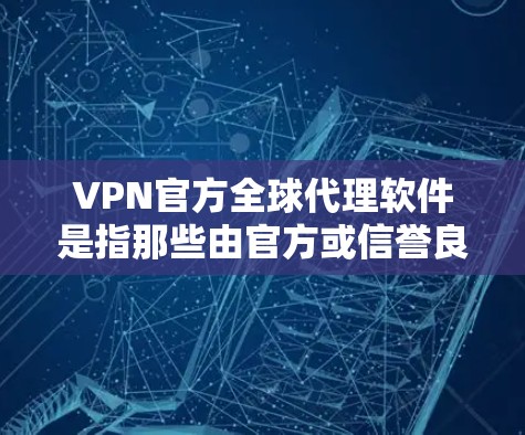 VPN官方全球代理软件是指那些由官方或信誉良好的公司提供的VPN服务，这些软件通常会经过严格的审核和认证，确保其安全性和可靠性。以下是一些常见的VPN官方全球代理软件