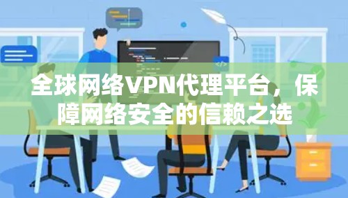 全球网络VPN代理平台,保障网络安全的信赖之选 全球网络VPN代理平台,保障网络安全的信赖之选