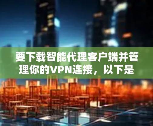 要下载智能代理客户端并管理你的VPN连接，以下是一些步骤和指导