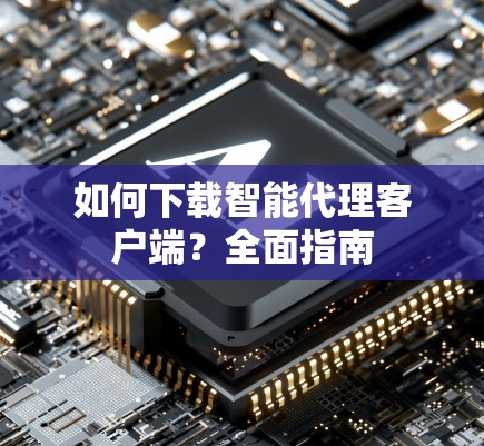 如何下载智能代理客户端？全面指南