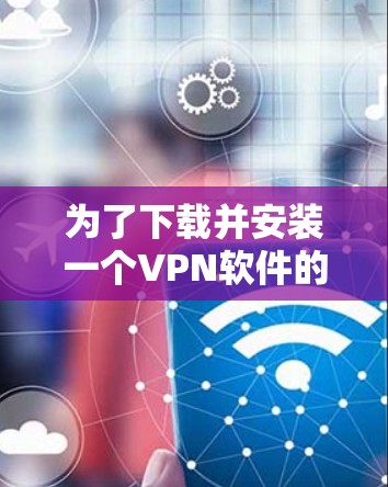 为了下载并安装一个VPN软件的智能代理客户端，您可以按照以下步骤进行操作