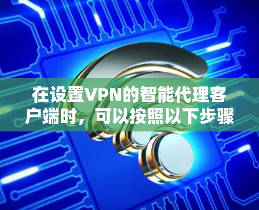 在设置VPN的智能代理客户端时,可以按照以下步骤进行 在设置VPN的智能代理客户端时,可以按照以下步骤进行