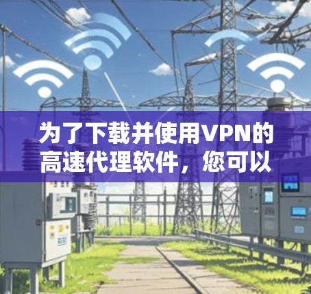 为了下载并使用VPN的高速代理软件,您可以按照以下步骤进行操作 为了下载并使用VPN的高速代理软件,您可以按照以下步骤进行操作