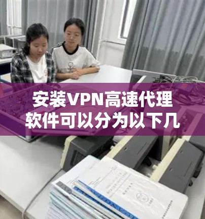 安装VPN高速代理软件可以分为以下几个步骤,帮助您顺利完成安装 安装VPN高速代理软件可以分为以下几个步骤,帮助您顺利完成安装