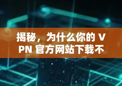 揭秘,为什么你的 VPN 官方网站下载不了代理软件? 揭秘,为什么你的 VPN 官方网站下载不了代理软件?