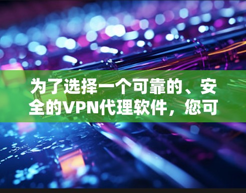 为了选择一个可靠的、安全的VPN代理软件,您可以按照以下步骤进行 为了选择一个可靠的、安全的VPN代理软件,您可以按照以下步骤进行