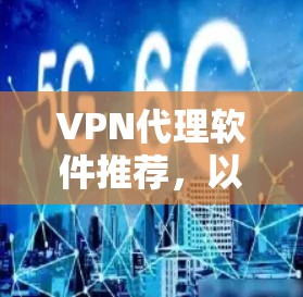 VPN代理软件推荐,以下是几款值得考虑的软件,每款都有其独特的特点和适合的用户群体