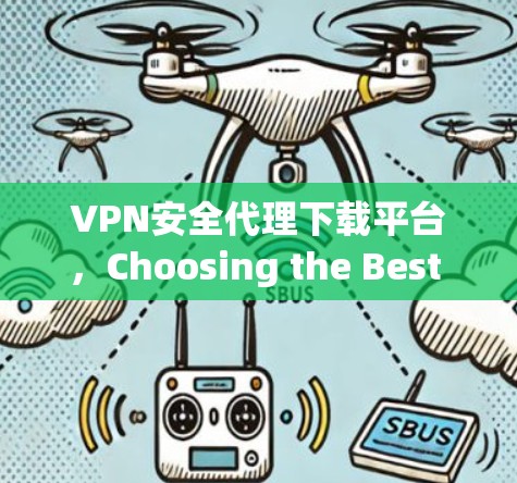 VPN安全代理下载平台，Choosing the Best for Your Needs