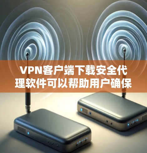 VPN客户端下载安全代理软件可以帮助用户确保下载过程的安全性，避免恶意软件或恶意行为。以下是一些常见使用VPN下载安全代理软件的步骤和注意事项