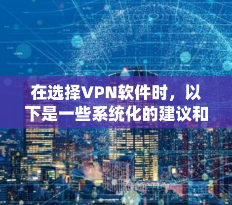 在选择VPN软件时，以下是一些系统化的建议和步骤，帮助你做出明智的选择