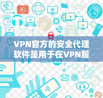 VPN官方的安全代理软件是用于在VPN服务器上保护用户数据和安全的工具。以下是使用这些软件的具体步骤和注意事项
