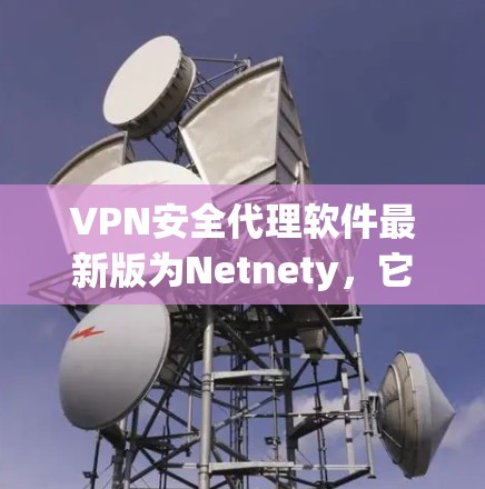 VPN安全代理软件最新版为Netnety,它是一款高度安全的VPN代理软件,支持多语言和多设备操作。以下是关于Netnety的一些关键信息 VPN安全代理软件最新版为Netnety,它是一款高度安全的VPN代理软件,支持多语言和多设备操作。以下是关于Netnety的一些关键信息