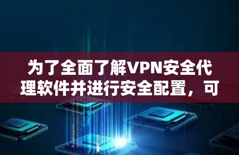 为了全面了解VPN安全代理软件并进行安全配置,可以按照以下步骤进行 为了全面了解VPN安全代理软件并进行安全配置,可以按照以下步骤进行