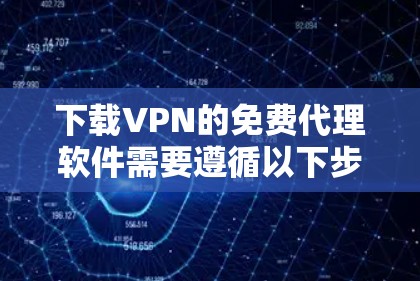 下载VPN的免费代理软件需要遵循以下步骤和注意事项,以确保安全和有效性