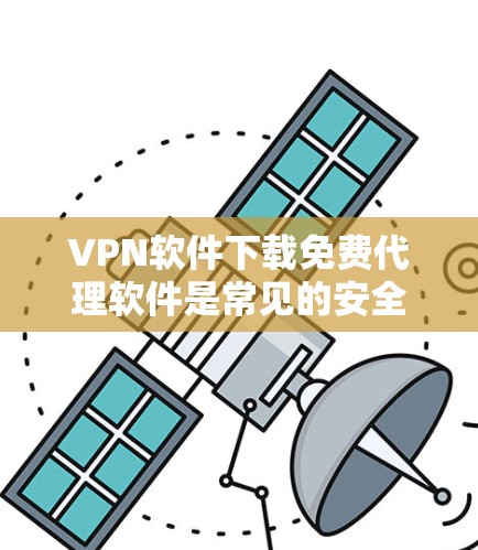 VPN软件下载免费代理软件是常见的安全选择，以下是一些推荐和下载步骤
