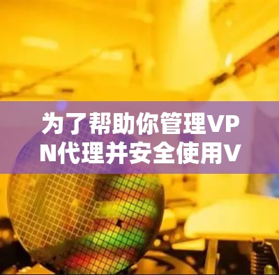 为了帮助你管理VPN代理并安全使用VPN，以下是一些推荐的VPN免费代理软件，并提供详细的安装和使用指南