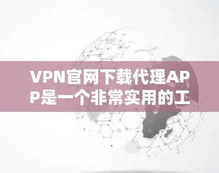 VPN官网下载代理APP是一个非常实用的工具，可以帮助用户快速连接到网络，下载并安装 VPN 官方推荐的代理工具。以下是几种常见的VPN代理工具推荐