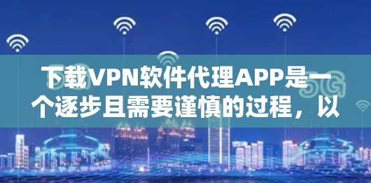 下载VPN软件代理APP是一个逐步且需要谨慎的过程,以下是一个清晰的指南,帮助您顺利完成