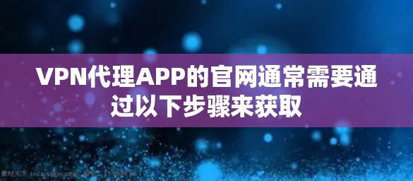 VPN代理APP的官网通常需要通过以下步骤来获取