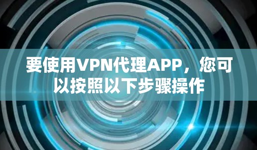 要使用VPN代理APP，您可以按照以下步骤操作